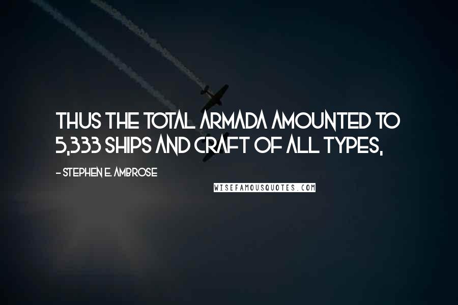 Stephen E. Ambrose Quotes: Thus the total armada amounted to 5,333 ships and craft of all types,