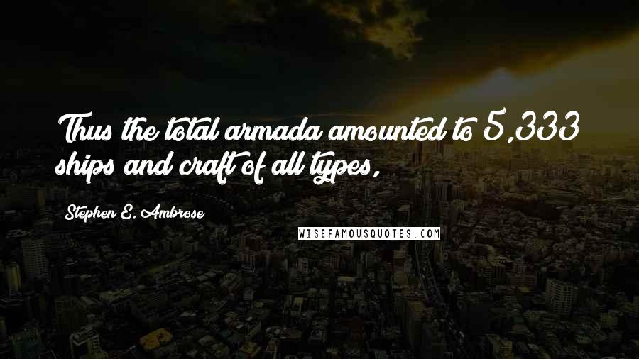 Stephen E. Ambrose Quotes: Thus the total armada amounted to 5,333 ships and craft of all types,