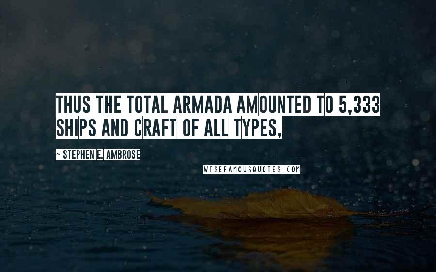 Stephen E. Ambrose Quotes: Thus the total armada amounted to 5,333 ships and craft of all types,
