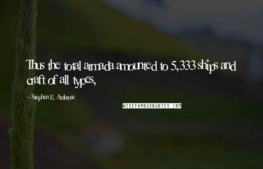 Stephen E. Ambrose Quotes: Thus the total armada amounted to 5,333 ships and craft of all types,