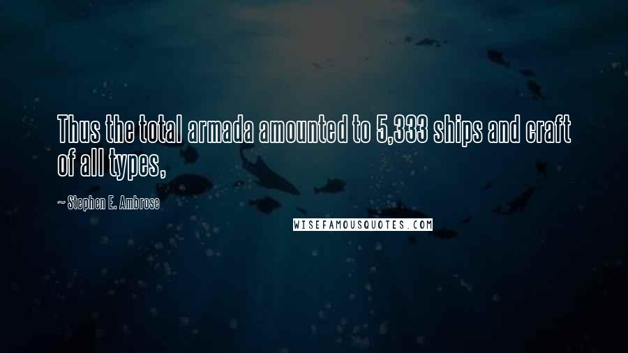 Stephen E. Ambrose Quotes: Thus the total armada amounted to 5,333 ships and craft of all types,