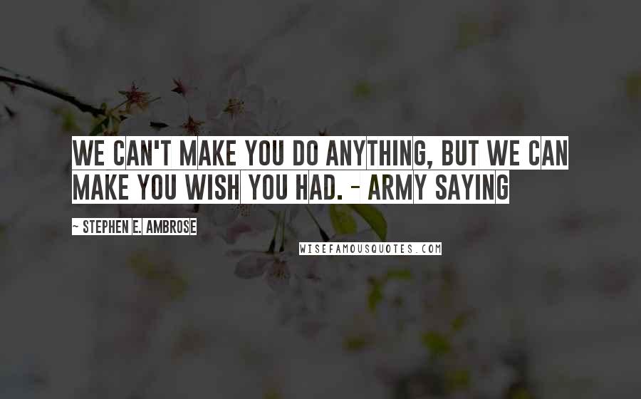 Stephen E. Ambrose Quotes: We can't make you do anything, but we can make you wish you had. - Army saying