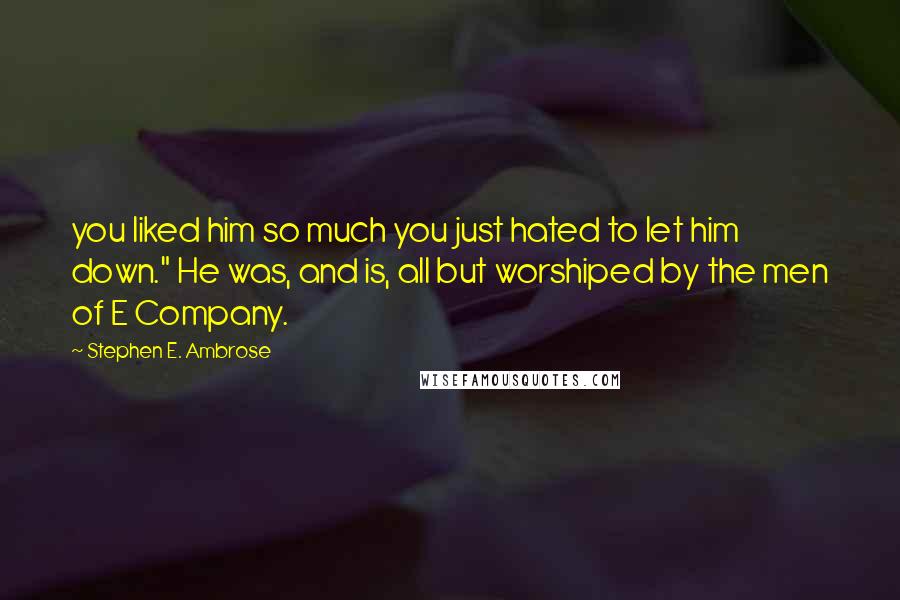 Stephen E. Ambrose Quotes: you liked him so much you just hated to let him down." He was, and is, all but worshiped by the men of E Company.