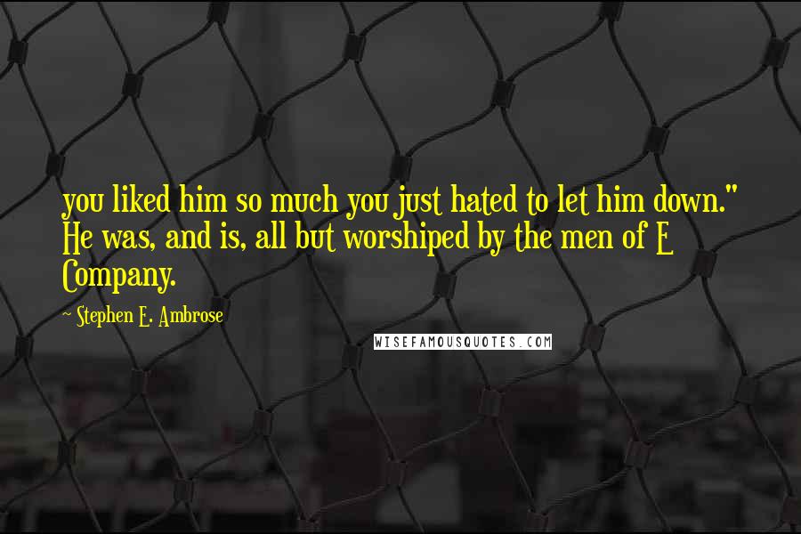 Stephen E. Ambrose Quotes: you liked him so much you just hated to let him down." He was, and is, all but worshiped by the men of E Company.