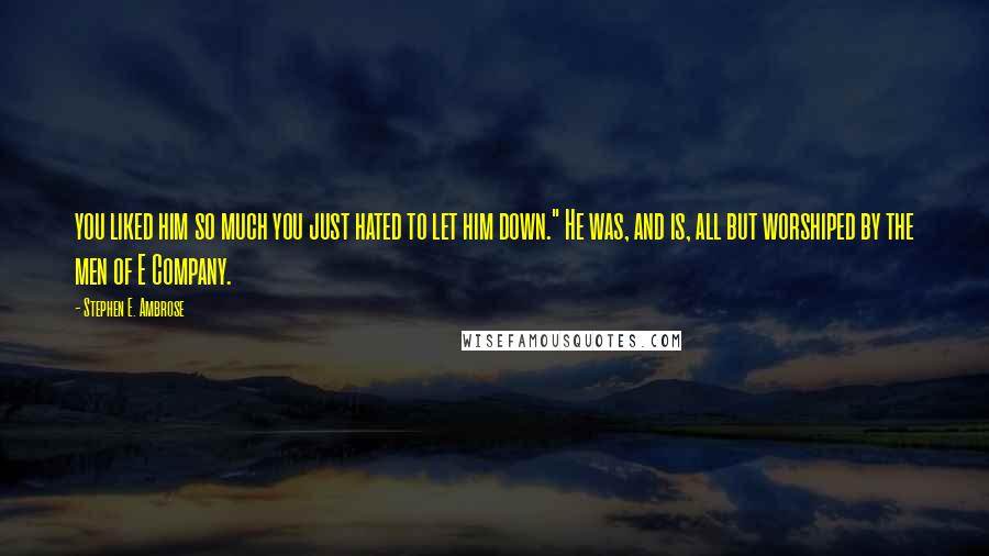 Stephen E. Ambrose Quotes: you liked him so much you just hated to let him down." He was, and is, all but worshiped by the men of E Company.