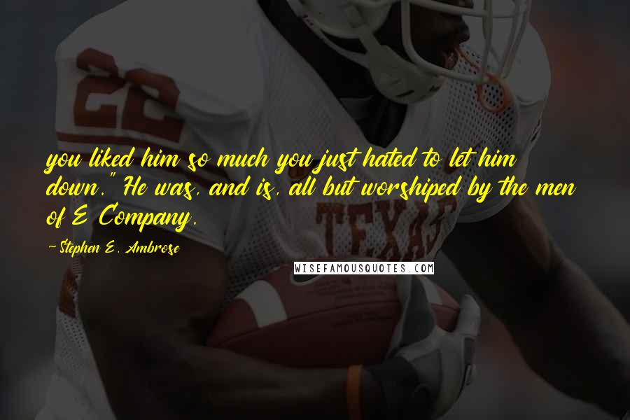 Stephen E. Ambrose Quotes: you liked him so much you just hated to let him down." He was, and is, all but worshiped by the men of E Company.