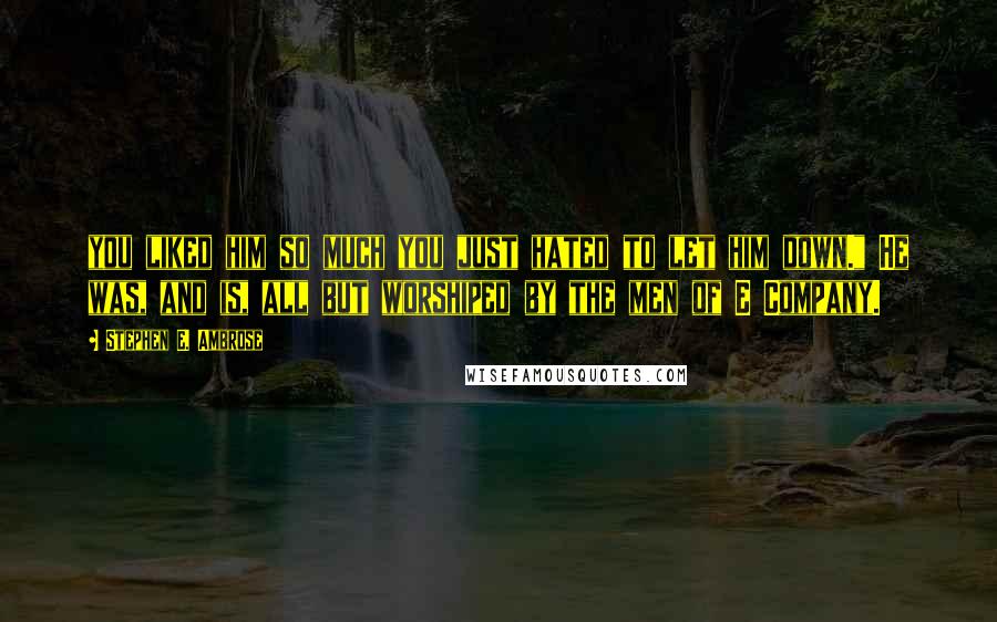 Stephen E. Ambrose Quotes: you liked him so much you just hated to let him down." He was, and is, all but worshiped by the men of E Company.
