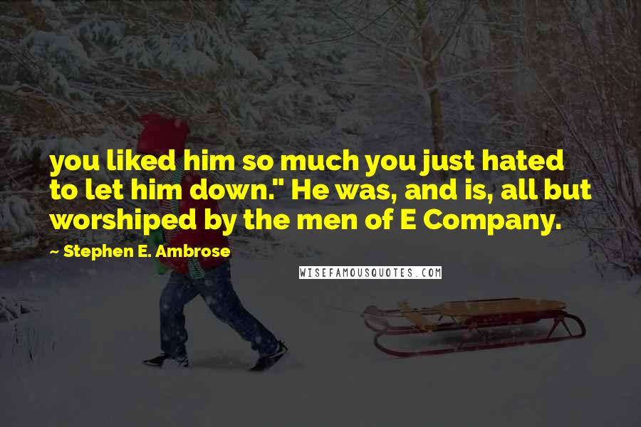 Stephen E. Ambrose Quotes: you liked him so much you just hated to let him down." He was, and is, all but worshiped by the men of E Company.