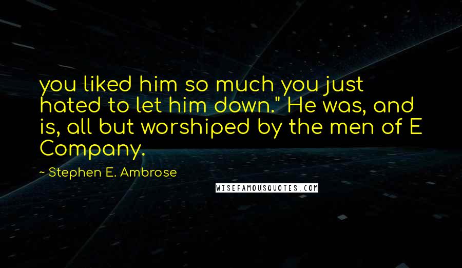 Stephen E. Ambrose Quotes: you liked him so much you just hated to let him down." He was, and is, all but worshiped by the men of E Company.