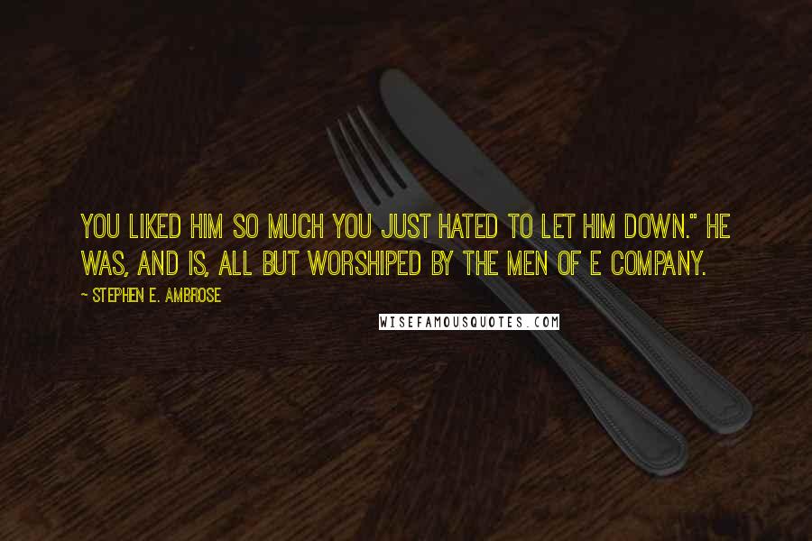Stephen E. Ambrose Quotes: you liked him so much you just hated to let him down." He was, and is, all but worshiped by the men of E Company.