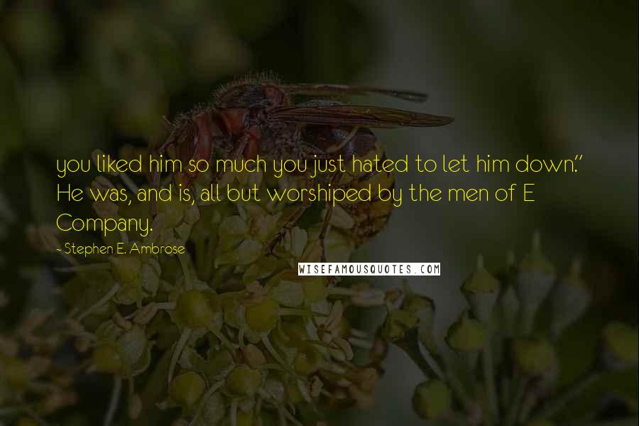 Stephen E. Ambrose Quotes: you liked him so much you just hated to let him down." He was, and is, all but worshiped by the men of E Company.