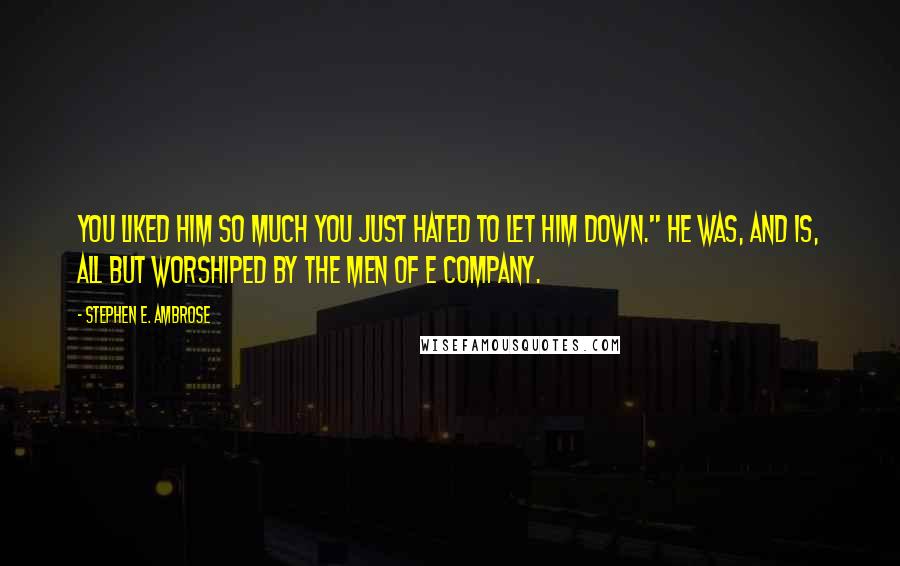 Stephen E. Ambrose Quotes: you liked him so much you just hated to let him down." He was, and is, all but worshiped by the men of E Company.