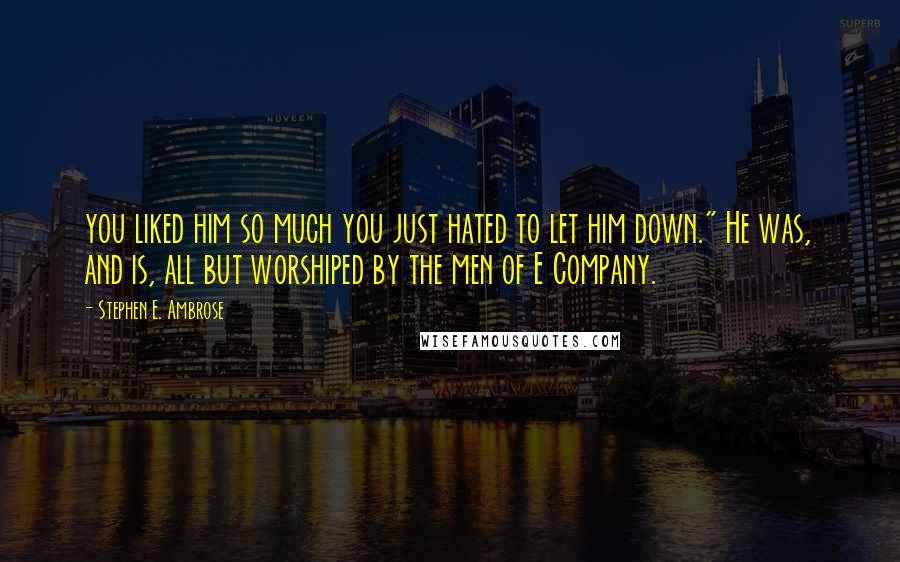 Stephen E. Ambrose Quotes: you liked him so much you just hated to let him down." He was, and is, all but worshiped by the men of E Company.