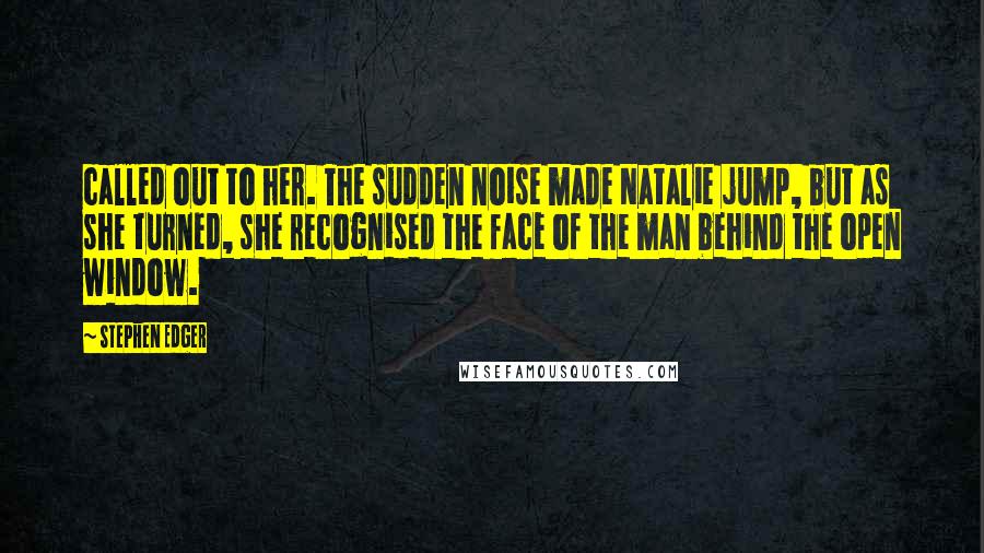 Stephen Edger Quotes: called out to her. The sudden noise made Natalie jump, but as she turned, she recognised the face of the man behind the open window.
