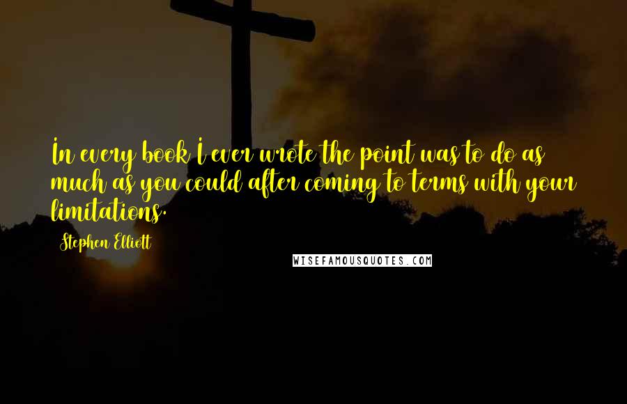 Stephen Elliott Quotes: In every book I ever wrote the point was to do as much as you could after coming to terms with your limitations.