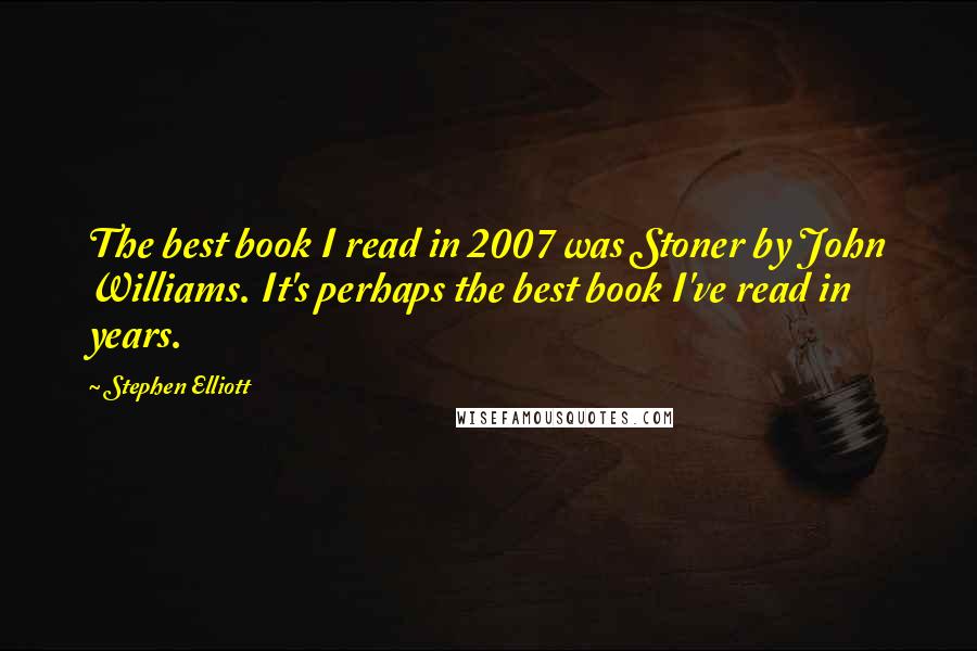 Stephen Elliott Quotes: The best book I read in 2007 was Stoner by John Williams. It's perhaps the best book I've read in years.