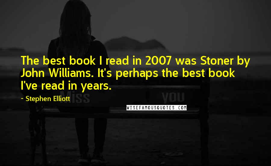 Stephen Elliott Quotes: The best book I read in 2007 was Stoner by John Williams. It's perhaps the best book I've read in years.