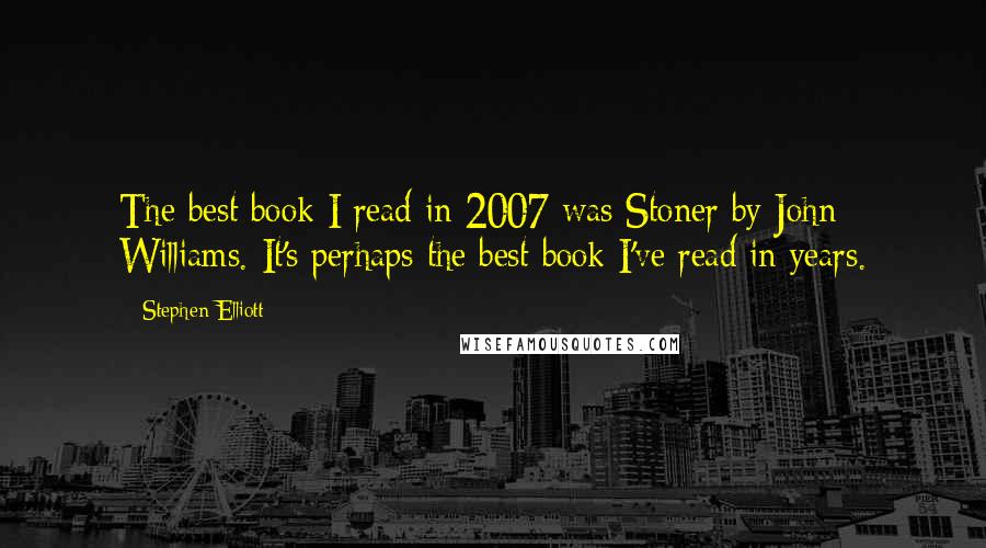 Stephen Elliott Quotes: The best book I read in 2007 was Stoner by John Williams. It's perhaps the best book I've read in years.