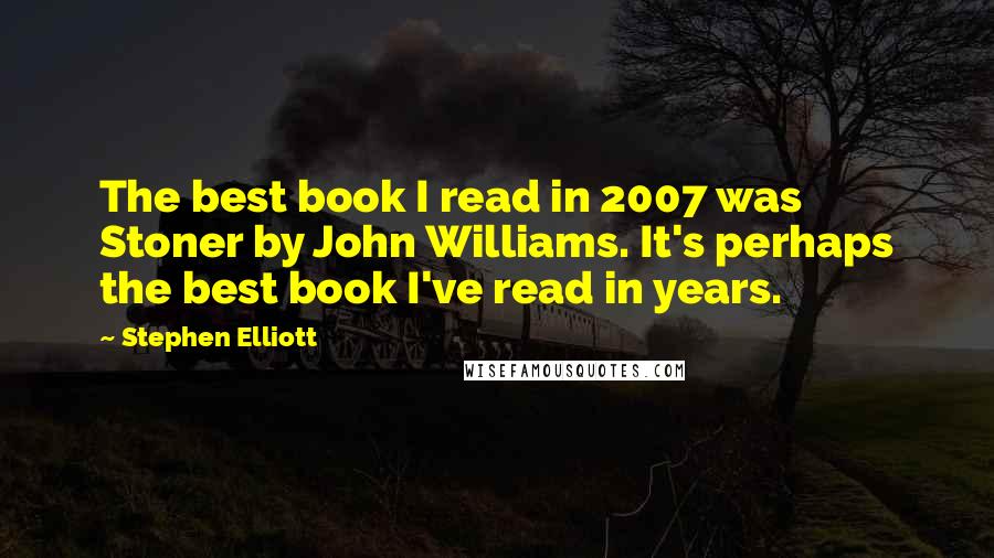 Stephen Elliott Quotes: The best book I read in 2007 was Stoner by John Williams. It's perhaps the best book I've read in years.