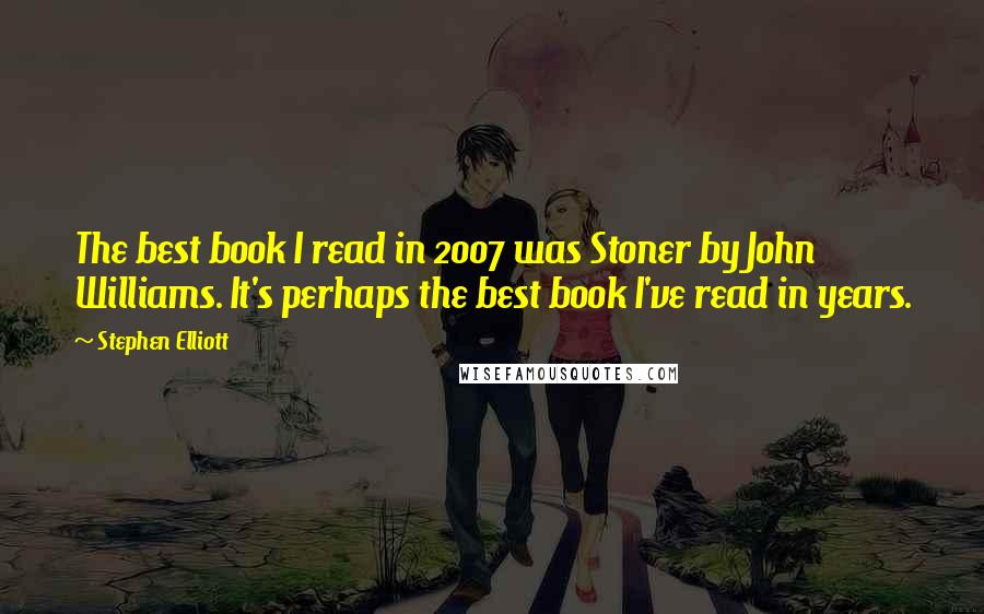 Stephen Elliott Quotes: The best book I read in 2007 was Stoner by John Williams. It's perhaps the best book I've read in years.