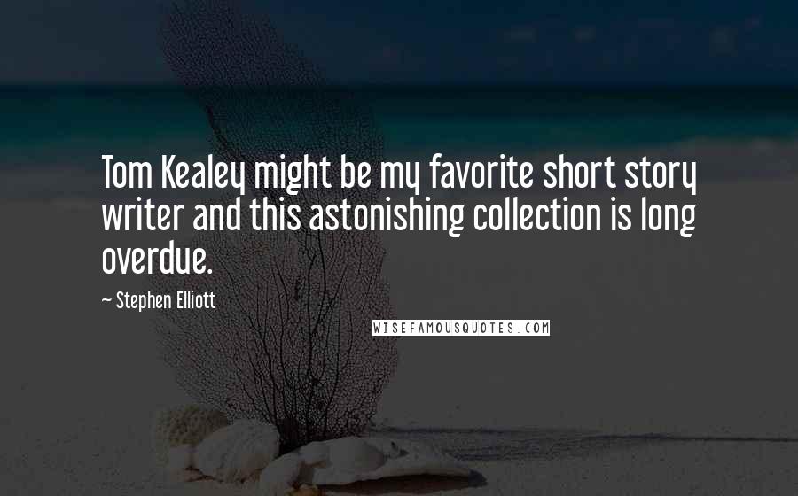 Stephen Elliott Quotes: Tom Kealey might be my favorite short story writer and this astonishing collection is long overdue.