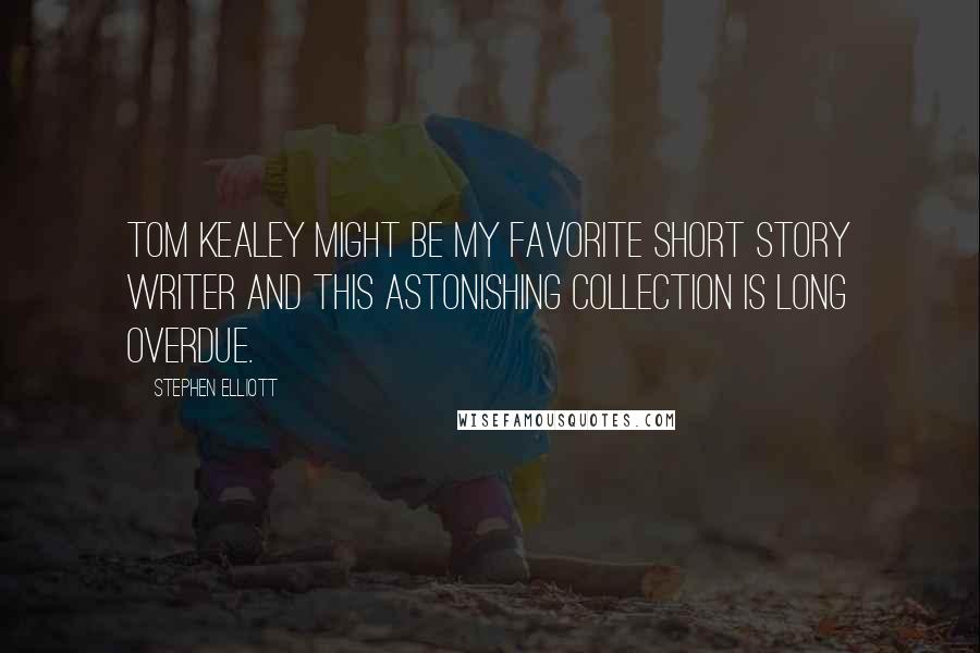 Stephen Elliott Quotes: Tom Kealey might be my favorite short story writer and this astonishing collection is long overdue.
