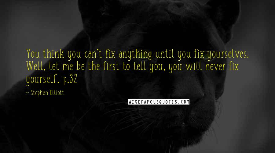 Stephen Elliott Quotes: You think you can't fix anything until you fix yourselves. Well, let me be the first to tell you, you will never fix yourself. p.32