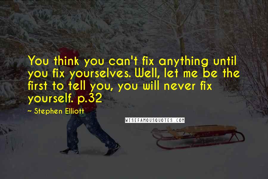 Stephen Elliott Quotes: You think you can't fix anything until you fix yourselves. Well, let me be the first to tell you, you will never fix yourself. p.32