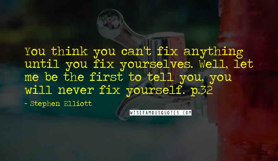 Stephen Elliott Quotes: You think you can't fix anything until you fix yourselves. Well, let me be the first to tell you, you will never fix yourself. p.32