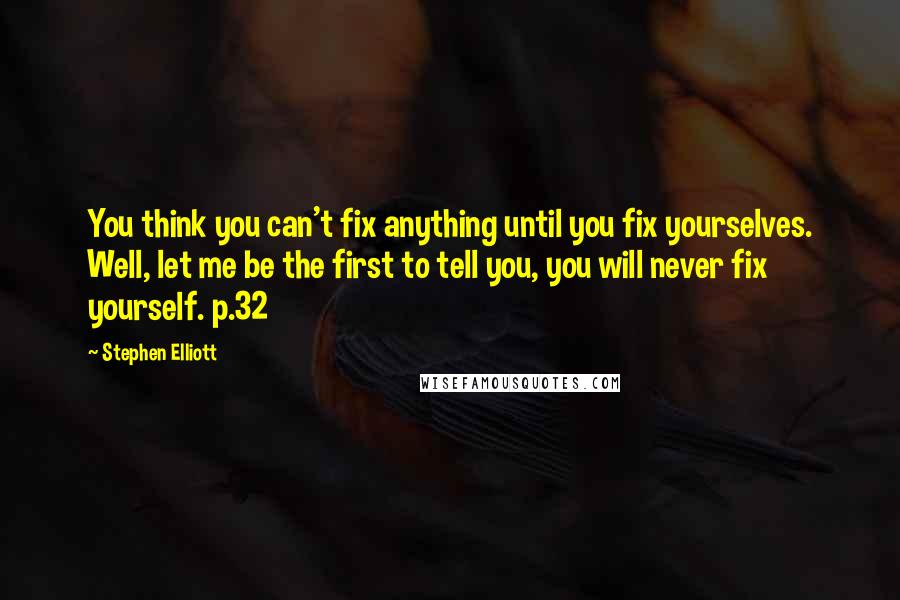 Stephen Elliott Quotes: You think you can't fix anything until you fix yourselves. Well, let me be the first to tell you, you will never fix yourself. p.32