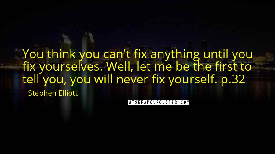 Stephen Elliott Quotes: You think you can't fix anything until you fix yourselves. Well, let me be the first to tell you, you will never fix yourself. p.32