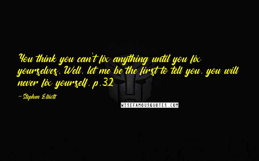 Stephen Elliott Quotes: You think you can't fix anything until you fix yourselves. Well, let me be the first to tell you, you will never fix yourself. p.32