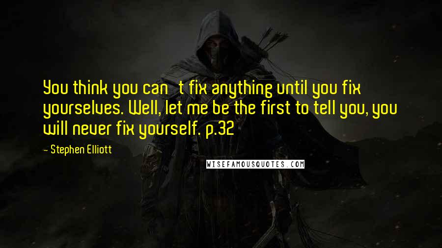 Stephen Elliott Quotes: You think you can't fix anything until you fix yourselves. Well, let me be the first to tell you, you will never fix yourself. p.32