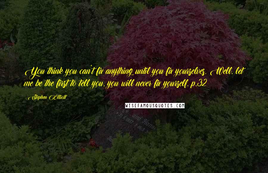 Stephen Elliott Quotes: You think you can't fix anything until you fix yourselves. Well, let me be the first to tell you, you will never fix yourself. p.32