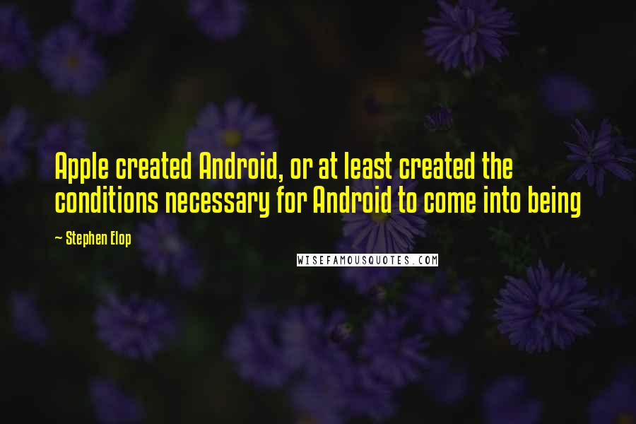 Stephen Elop Quotes: Apple created Android, or at least created the conditions necessary for Android to come into being