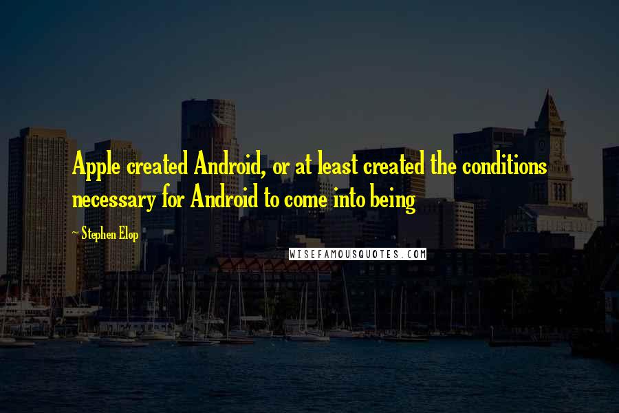 Stephen Elop Quotes: Apple created Android, or at least created the conditions necessary for Android to come into being