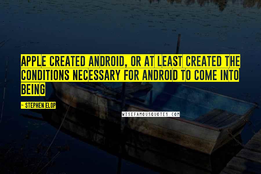 Stephen Elop Quotes: Apple created Android, or at least created the conditions necessary for Android to come into being