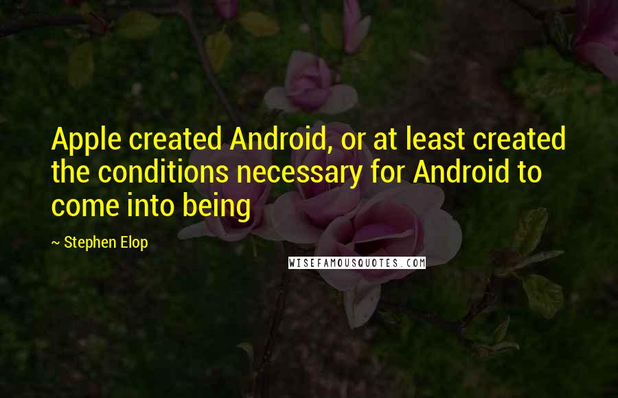 Stephen Elop Quotes: Apple created Android, or at least created the conditions necessary for Android to come into being