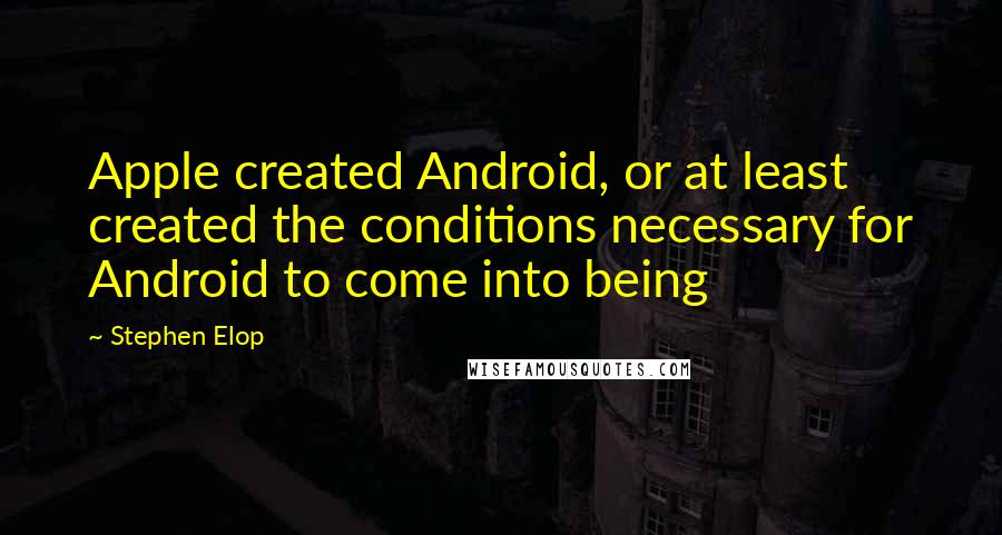 Stephen Elop Quotes: Apple created Android, or at least created the conditions necessary for Android to come into being