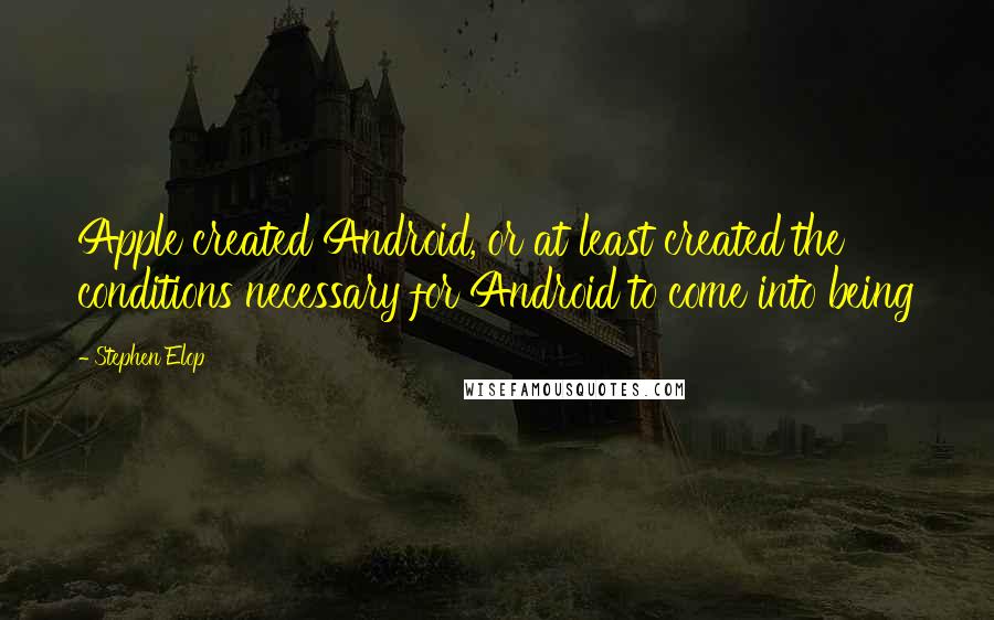 Stephen Elop Quotes: Apple created Android, or at least created the conditions necessary for Android to come into being