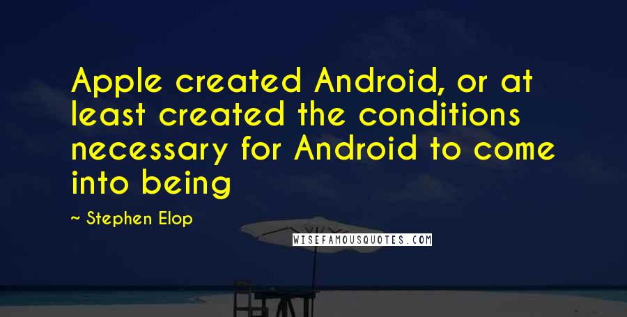 Stephen Elop Quotes: Apple created Android, or at least created the conditions necessary for Android to come into being