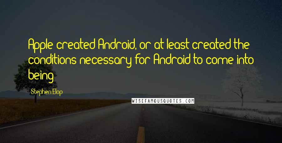 Stephen Elop Quotes: Apple created Android, or at least created the conditions necessary for Android to come into being
