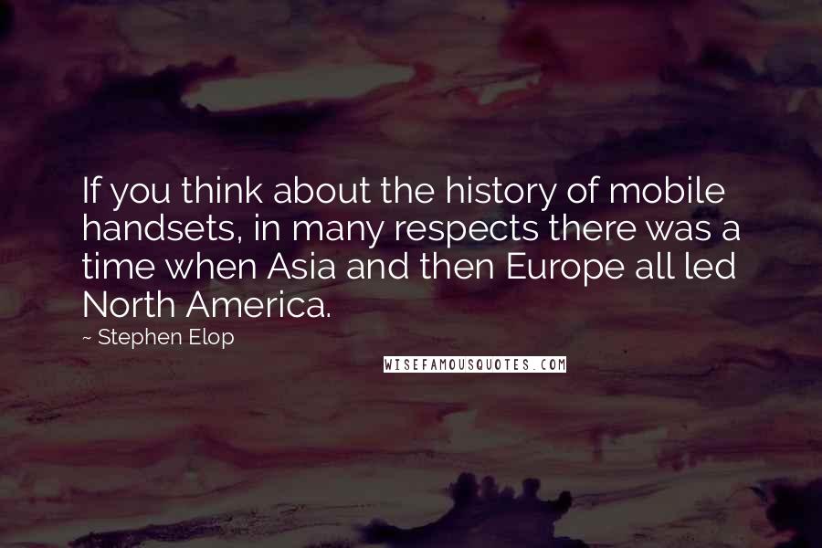 Stephen Elop Quotes: If you think about the history of mobile handsets, in many respects there was a time when Asia and then Europe all led North America.