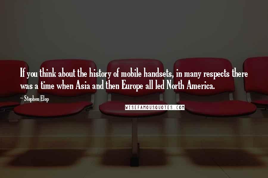 Stephen Elop Quotes: If you think about the history of mobile handsets, in many respects there was a time when Asia and then Europe all led North America.