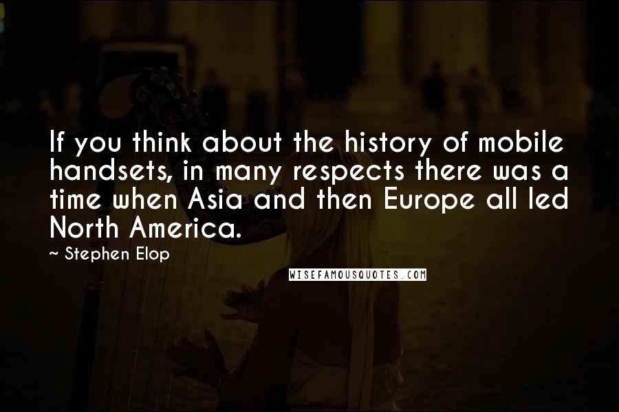 Stephen Elop Quotes: If you think about the history of mobile handsets, in many respects there was a time when Asia and then Europe all led North America.