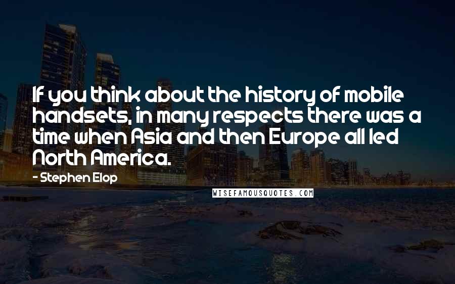 Stephen Elop Quotes: If you think about the history of mobile handsets, in many respects there was a time when Asia and then Europe all led North America.