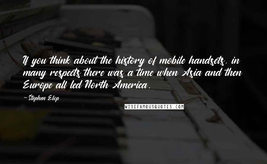 Stephen Elop Quotes: If you think about the history of mobile handsets, in many respects there was a time when Asia and then Europe all led North America.