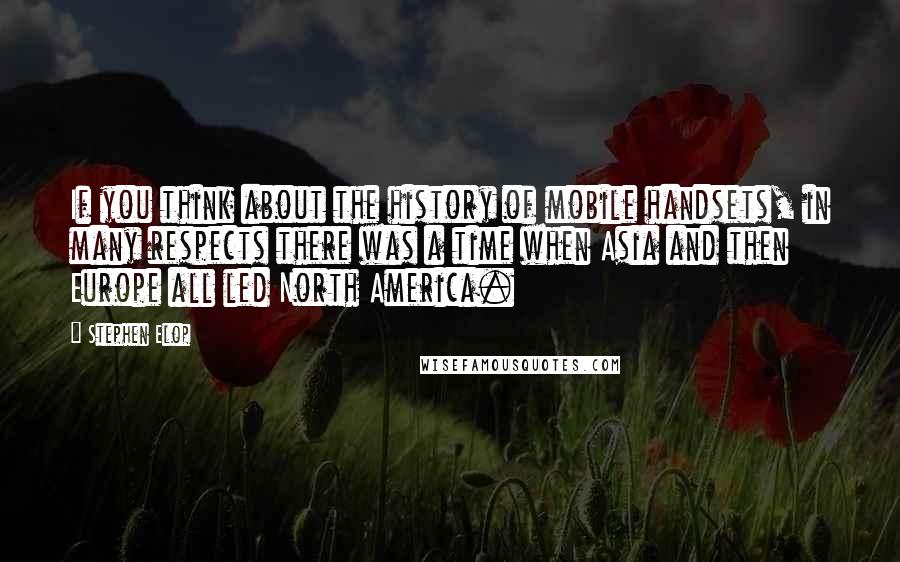 Stephen Elop Quotes: If you think about the history of mobile handsets, in many respects there was a time when Asia and then Europe all led North America.