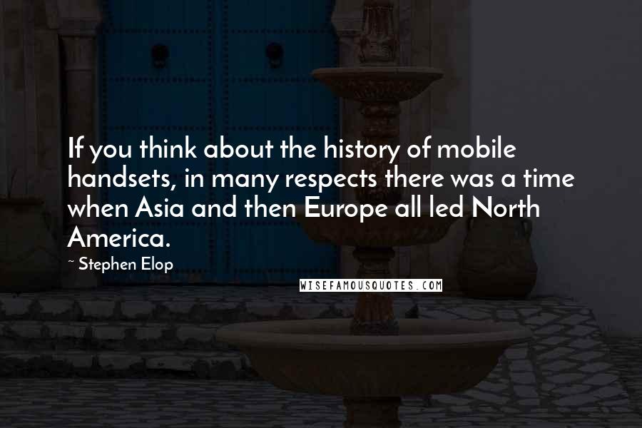 Stephen Elop Quotes: If you think about the history of mobile handsets, in many respects there was a time when Asia and then Europe all led North America.