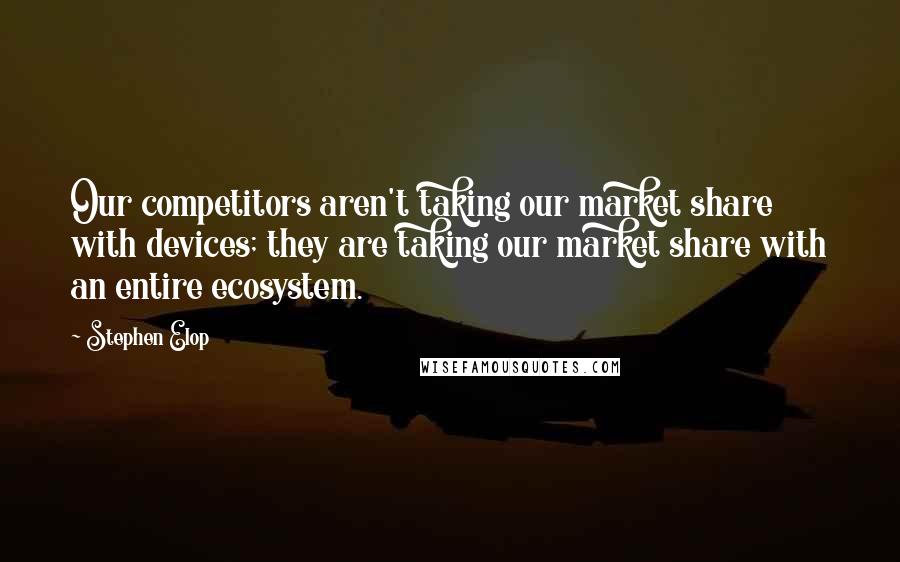 Stephen Elop Quotes: Our competitors aren't taking our market share with devices; they are taking our market share with an entire ecosystem.